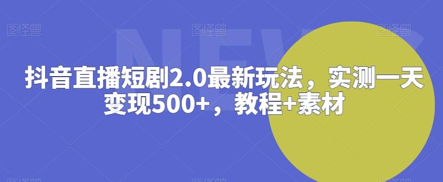 抖音直播短剧2.0最新玩法，实测一天变现500+，教程+素材【揭秘】-海旭网创