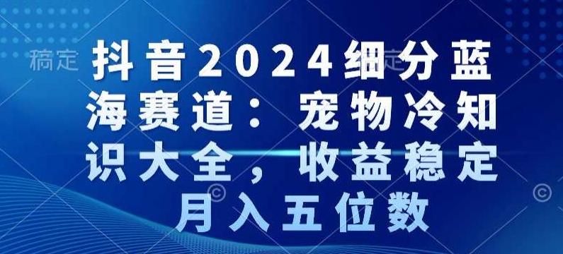 抖音2024细分蓝海赛道：宠物冷知识大全，收益稳定，月入五位数【揭秘】-海旭网创