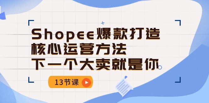 Shopee-爆款打造核心运营方法，下一个大卖就是你(13节课-海旭网创