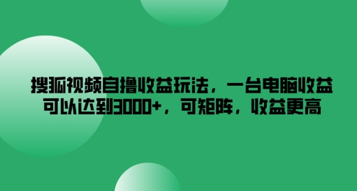 搜狐视频自撸收益玩法，一台电脑收益可以达到3k+，可矩阵，收益更高【揭秘】-海旭网创