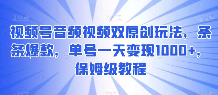 视频号音频视频双原创玩法，条条爆款，单号一天变现1000+，保姆级教程【揭秘】-海旭网创