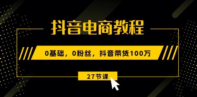 抖音电商教程：0基础，0粉丝，抖音带货100万(27节视频课-海旭网创