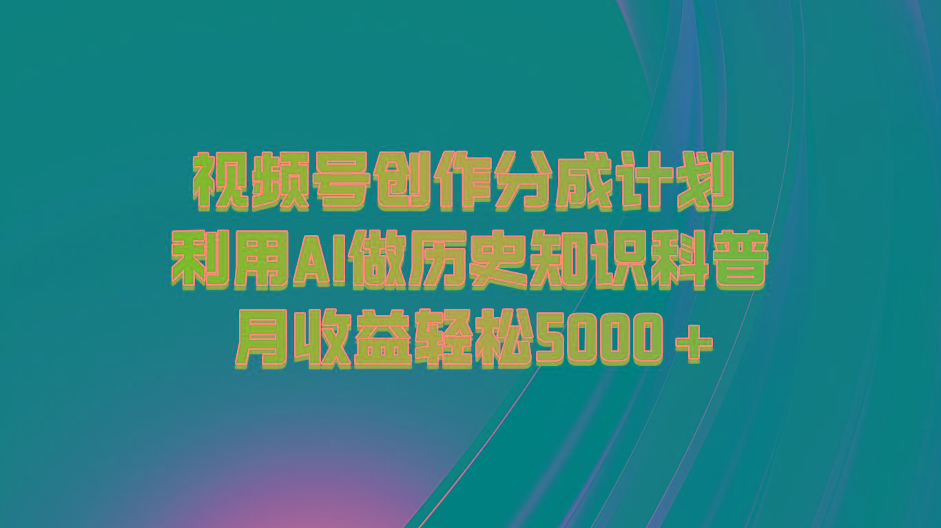 视频号创作分成计划 利用AI做历史知识科普 月收益轻松5000+-海旭网创