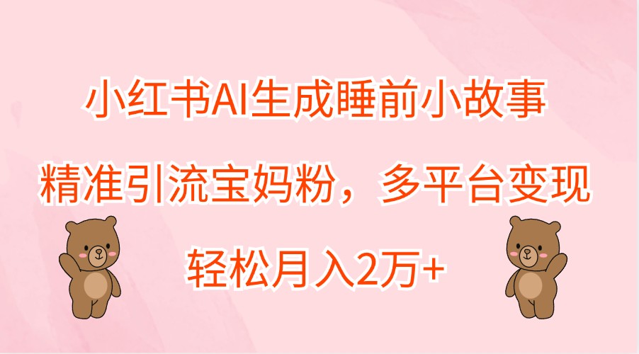 小红书AI生成睡前小故事，精准引流宝妈粉，多平台变现，轻松月入2万+-海旭网创