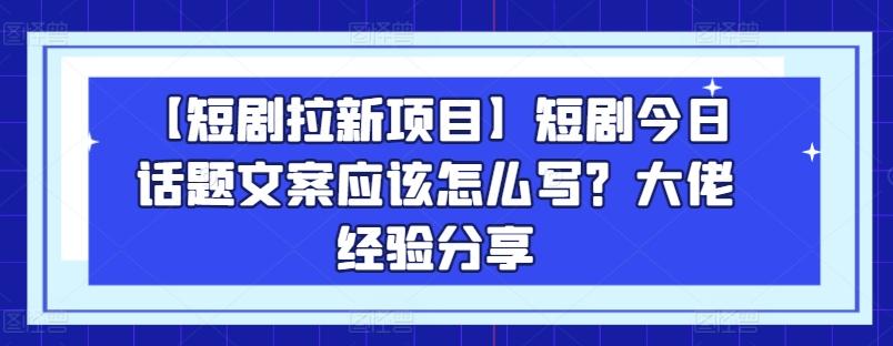 【短剧拉新项目】短剧今日话题文案应该怎么写？大佬经验分享-海旭网创