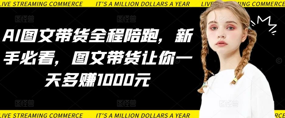 AI图文带货全程陪跑，新手必看，图文带货让你一天多赚1000元-海旭网创