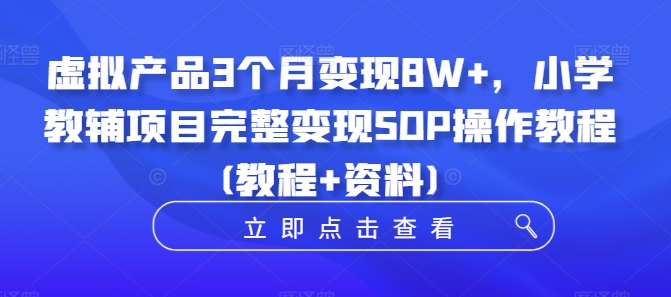 虚拟产品3个月变现8W+，小学教辅项目完整变现SOP操作教程(教程+资料)-海旭网创
