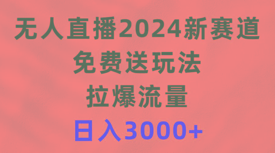 (9496期)无人直播2024新赛道，免费送玩法，拉爆流量，日入3000+-海旭网创