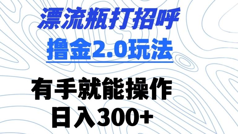 漂流瓶打招呼撸金2.0玩法，有手就能做，日入300+【揭秘】-海旭网创