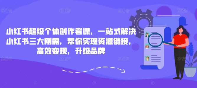 小红书超级个体创作者课，一站式解决小红书三大刚需，帮你实现资源链接，高效变现，升级品牌-海旭网创