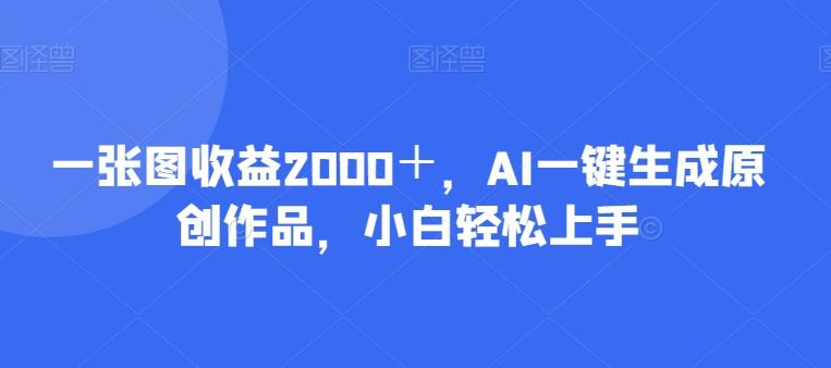 一张图收益2000＋，AI一键生成原创作品，小白轻松上手-海旭网创
