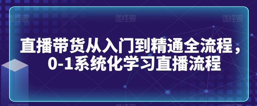 直播带货从入门到精通全流程，0-1系统化学习直播流程-海旭网创