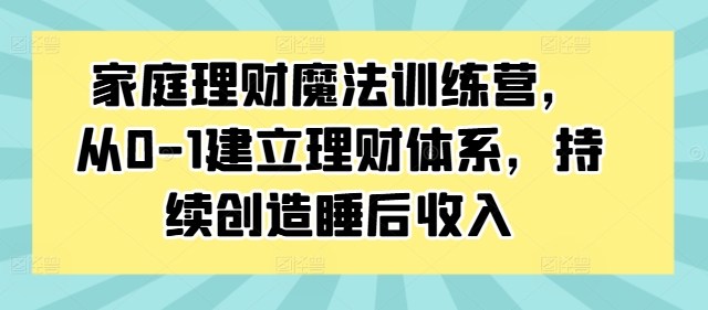 家庭理财魔法训练营，从0-1建立理财体系，持续创造睡后收入-海旭网创