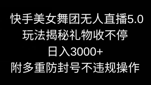 快手美女舞团无人直播5.0玩法，礼物收不停，日入3000+，内附多重防封号不违规操作【揭秘】-海旭网创