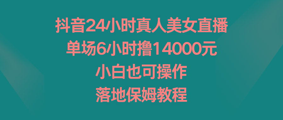 抖音24小时真人美女直播，单场6小时撸14000元，小白也可操作，落地保姆教程-海旭网创