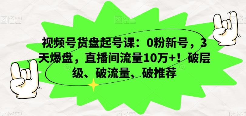 视频号货盘起号课：0粉新号，3天爆盘，直播间流量10万+！破层级、破流量、破推荐-海旭网创