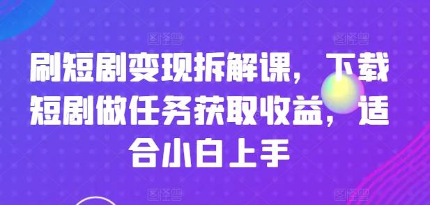 刷短剧变现拆解课，下载短剧做任务获取收益，适合小白上手-海旭网创