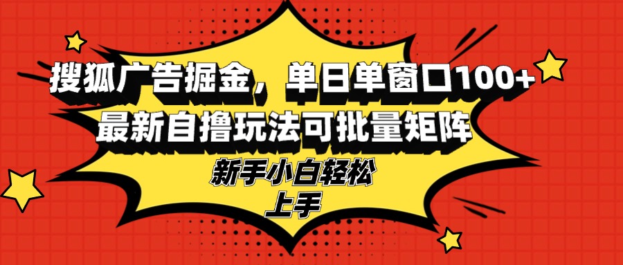 搜狐广告掘金，单日单窗口100+，最新自撸玩法可批量矩阵，适合新手小白-海旭网创