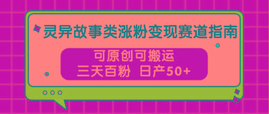 灵异故事类涨粉变现赛道指南，可原创可搬运，三天百粉 日产50+-海旭网创