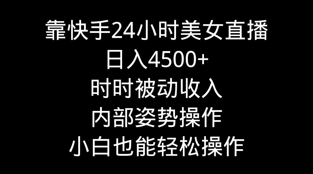 靠快手美女24小时直播，日入4500+，时时被动收入，内部姿势操作，小白也…-海旭网创