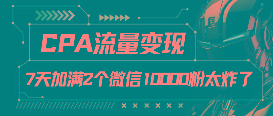 CPA流量变现，7天加满两个微信10000粉-海旭网创