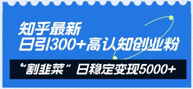 知乎最新日引300+高认知创业粉，“割韭菜”日稳定变现5000+【揭秘】-海旭网创
