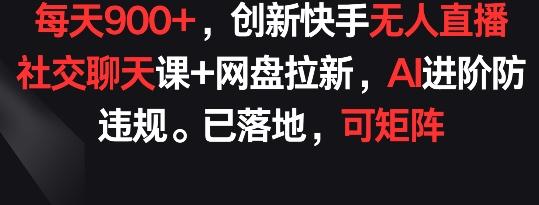 每天900+，创新快手无人直播社交聊天课+网盘拉新，AI进阶防违规 已落地 可矩阵【揭秘】-海旭网创