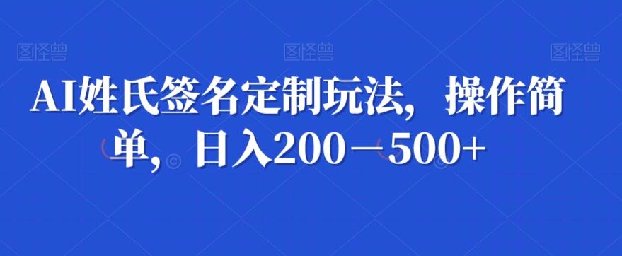 AI姓氏签名定制玩法，操作简单，日入200－500+-海旭网创