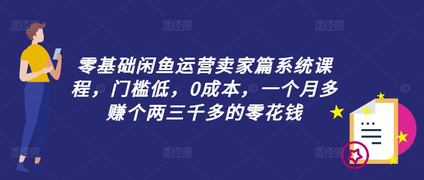 零基础闲鱼运营卖家篇系统课程，门槛低，0成本，一个月多赚个两三千多的零花钱-海旭网创