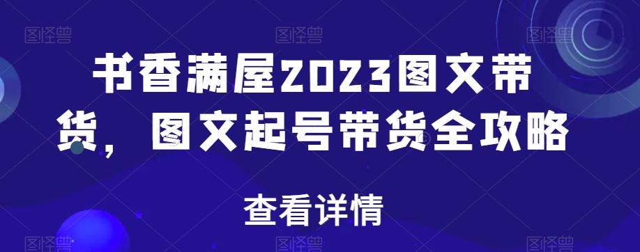 书香满屋2023图文带货，图文起号带货全攻略-海旭网创