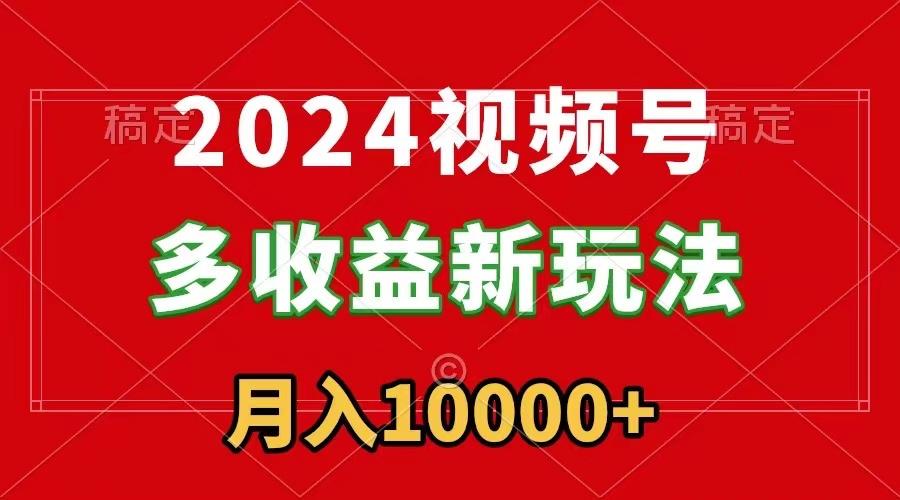 2024视频号多收益新玩法，每天5分钟，月入1w+，新手小白都能简单上手-海旭网创