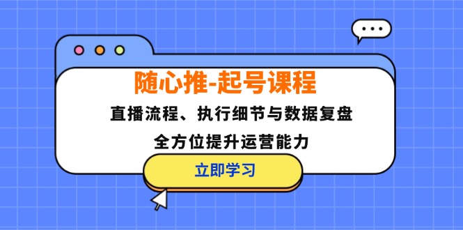随心推-起号课程：直播流程、执行细节与数据复盘，全方位提升运营能力-海旭网创
