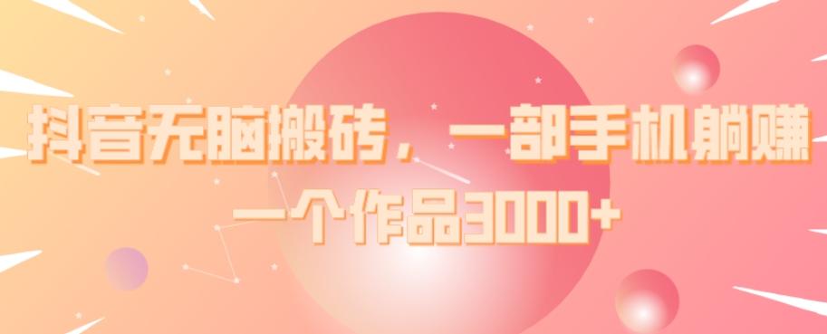 抖音无脑搬砖，一部手机躺赚，一个作品3000+-海旭网创