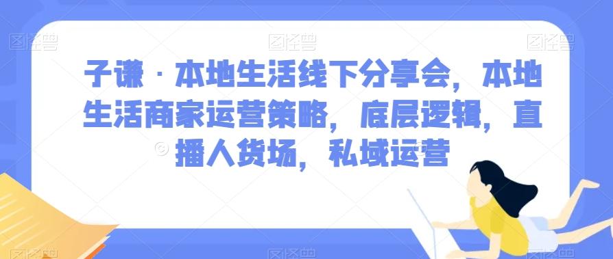 子谦·本地生活线下分享会，本地生活商家运营策略，底层逻辑，直播人货场，私域运营-海旭网创