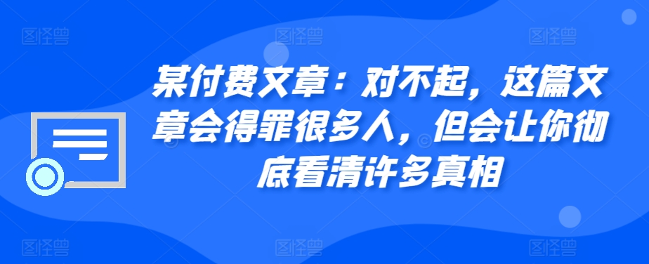 某付费文章：对不起，这篇文章会得罪很多人，但会让你彻底看清许多真相-海旭网创