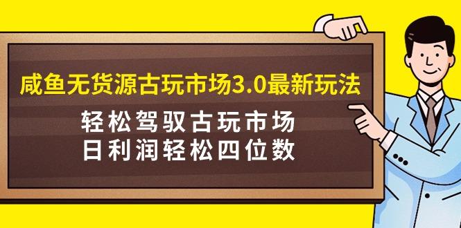 (9337期)咸鱼无货源古玩市场3.0最新玩法，轻松驾驭古玩市场，日利润轻松四位数！...-海旭网创