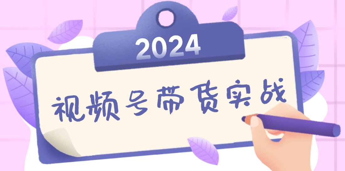 2024视频号最新带货实战课：无人直播/书单号卖货/个人IP口播 (附资料素材-海旭网创