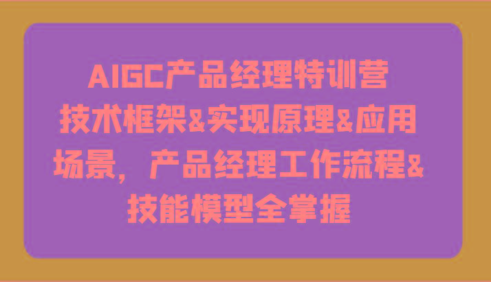 AIGC产品经理特训营-技术框架、实现原理、应用场景、工作流程、技能模型全掌握！-海旭网创