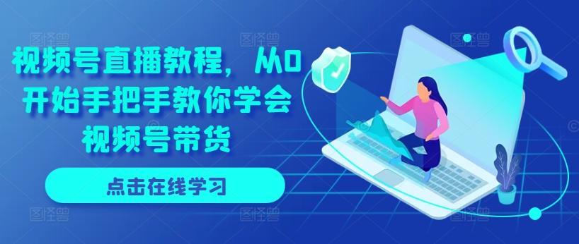 视频号直播教程，从0开始手把手教你学会视频号带货-海旭网创