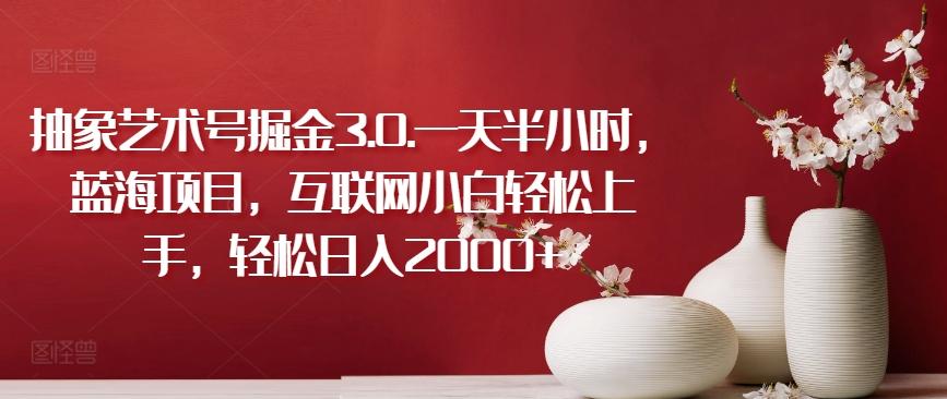 抽象艺术号掘金3.0.一天半小时，蓝海项目，互联网小白轻松上手，轻松日入2000+【揭秘】-海旭网创