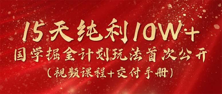 15天纯利10W+，国学掘金计划2024玩法全网首次公开(视频课程+交付手册-海旭网创