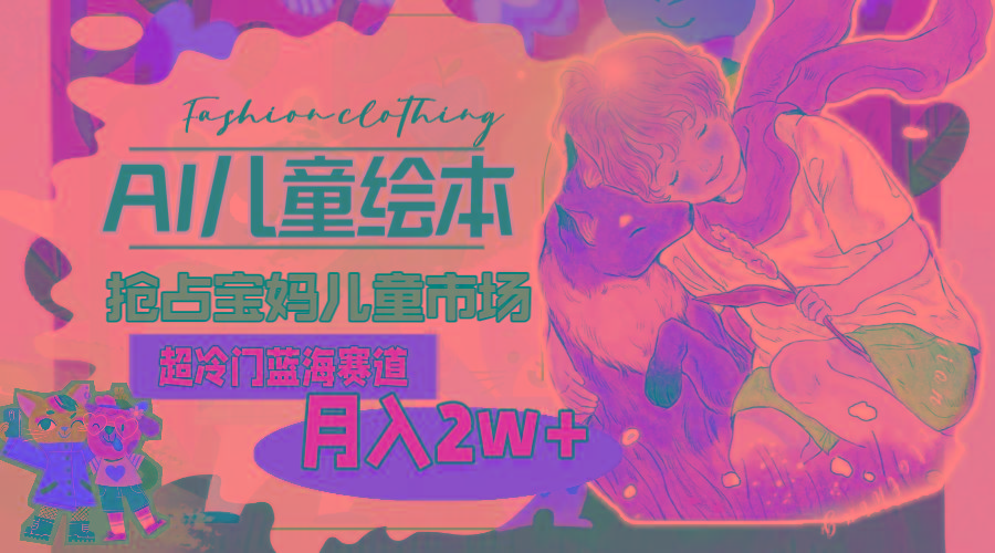 超冷门蓝海赛道，用AI做儿童绘本，抢占宝妈儿童市场，月入2w+(教程+素材-海旭网创