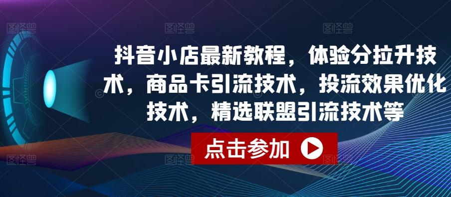 抖音小店最新教程，体验分拉升技术，商品卡引流技术，投流效果优化技术，精选联盟引流技术等-海旭网创