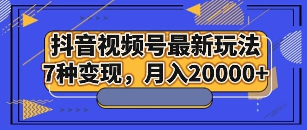 抖音视频号最新玩法，7种变现，月入20000+-海旭网创