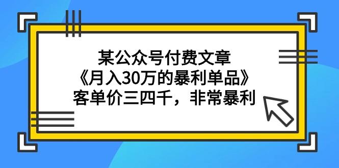 (9365期)某公众号付费文章《月入30万的暴利单品》客单价三四千，非常暴利-海旭网创