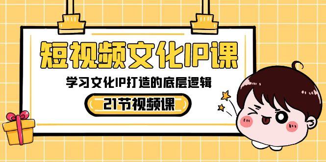 短视频文化IP课，学习文化IP打造的底层逻辑(21节课)-海旭网创