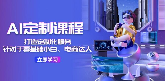 AI-定制课程，打造 定制化服务(针对于零基础小白、电商达人-海旭网创