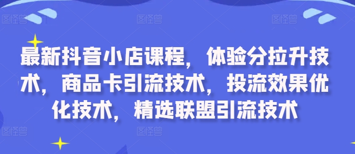 最新抖音小店课程，体验分拉升技术，商品卡引流技术，投流效果优化技术，精选联盟引流技术-海旭网创