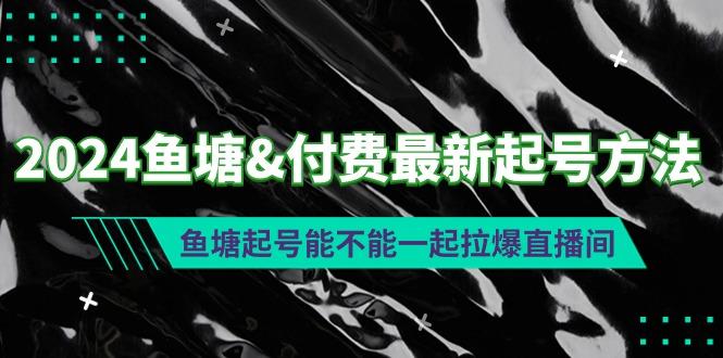 (9507期)2024鱼塘&付费最新起号方法：鱼塘起号能不能一起拉爆直播间-海旭网创