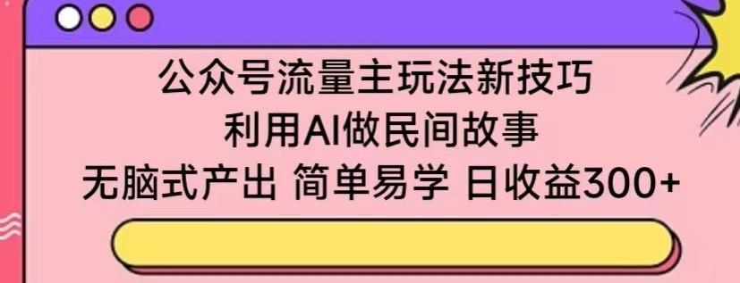 公众号流量主玩法新技巧，利用AI做民间故事 ，无脑式产出，简单易学，日收益300+【揭秘】-海旭网创